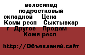 велосипед подростковый складной  › Цена ­ 4 000 - Коми респ., Сыктывкар г. Другое » Продам   . Коми респ.